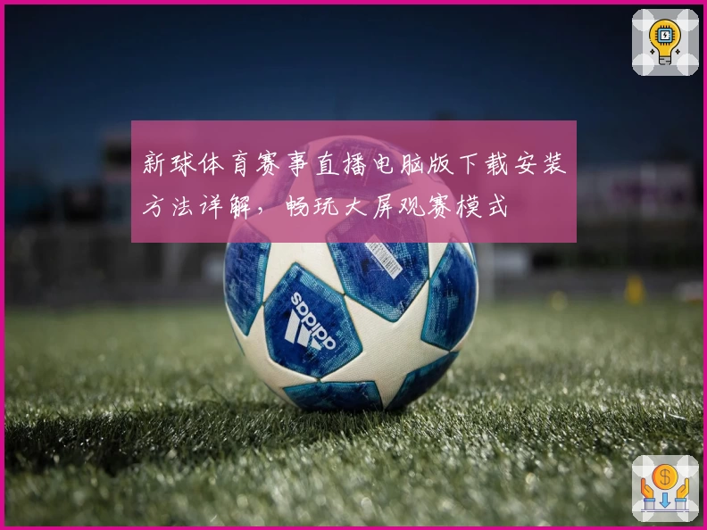 新球体育赛事直播电脑版下载安装方法详解，畅玩大屏观赛模式