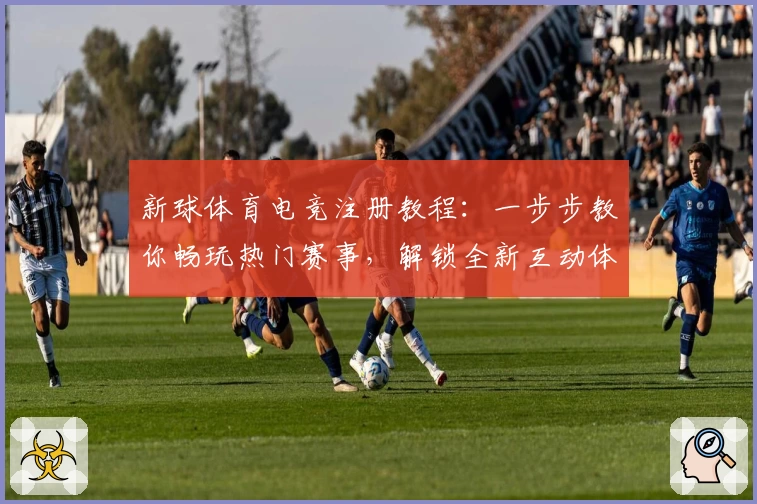 新球体育电竞注册教程：一步步教你畅玩热门赛事，解锁全新互动体验