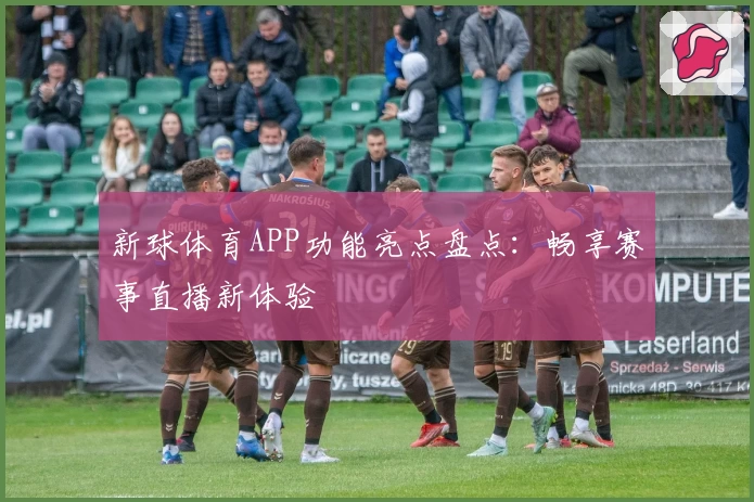 新球体育APP功能亮点盘点：畅享赛事直播新体验