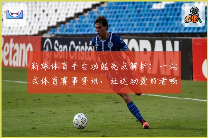 新球体育平台功能亮点解析：一站式体育赛事资讯，让运动爱好者畅享专业体验