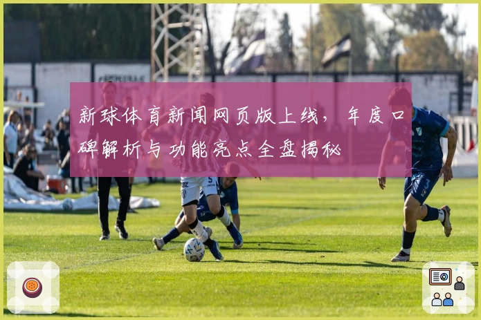 新球体育新闻网页版上线,年度口碑解析与功能亮点全盘揭秘