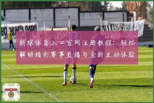 新球体育入口官网注册教程:轻松解锁精彩赛事直播与全新互动体验