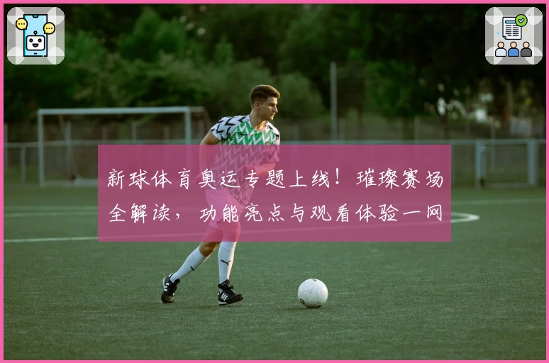 新球体育奥运专题上线！璀璨赛场全解读，功能亮点与观看体验一网打尽
