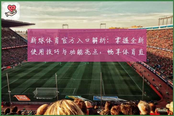 新球体育官方入口解析：掌握全新使用技巧与功能亮点，畅享体育直播体验