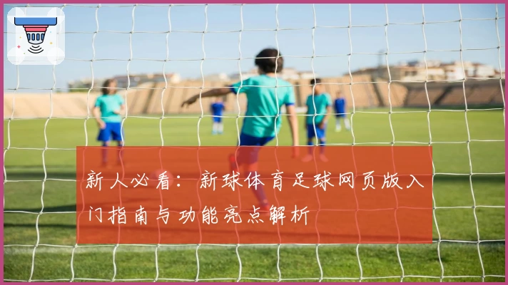 新人必看：新球体育足球网页版入门指南与功能亮点解析