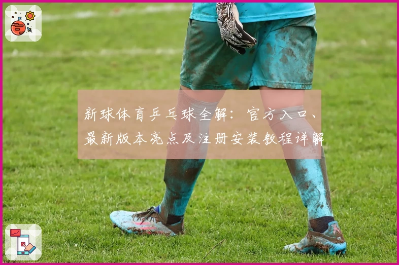 新球体育乒乓球全解：官方入口、最新版本亮点及注册安装教程详解