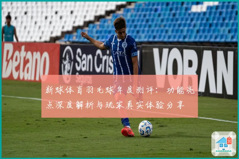 新球体育羽毛球年度测评：功能亮点深度解析与玩家真实体验分享