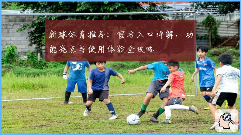 新球体育推荐：官方入口详解，功能亮点与使用体验全攻略