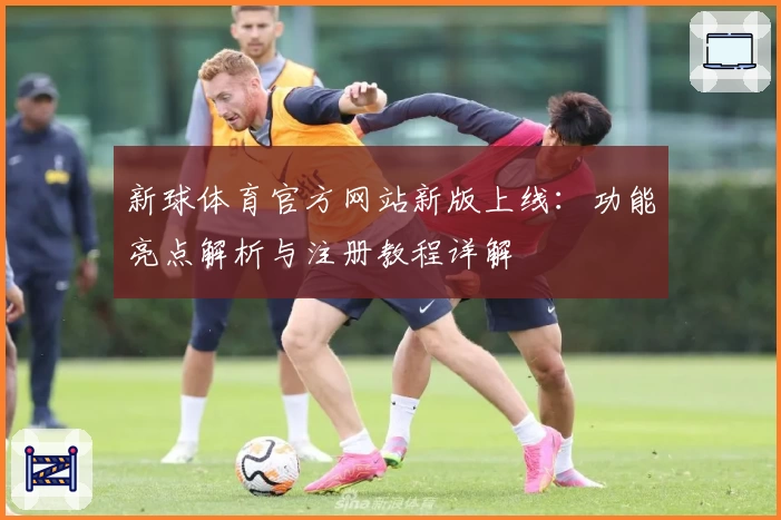 新球体育官方网站新版上线：功能亮点解析与注册教程详解