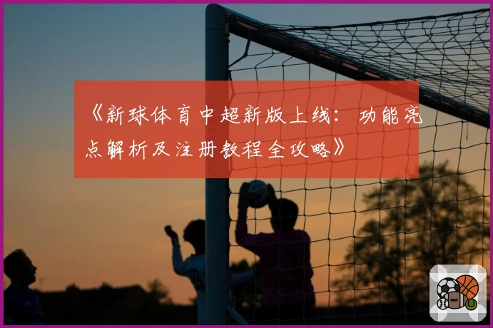 《新球体育中超新版上线：功能亮点解析及注册教程全攻略》