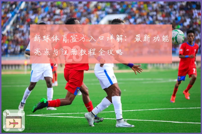新球体育官方入口详解:最新功能亮点与注册教程全攻略