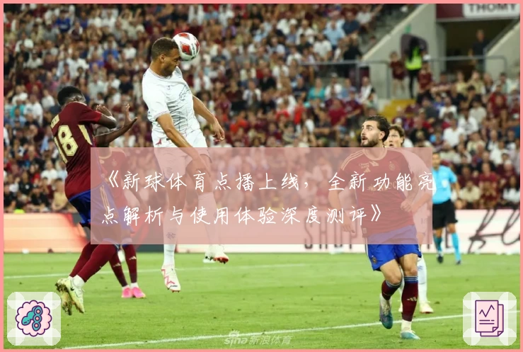 《新球体育点播上线,全新功能亮点解析与使用体验深度测评》