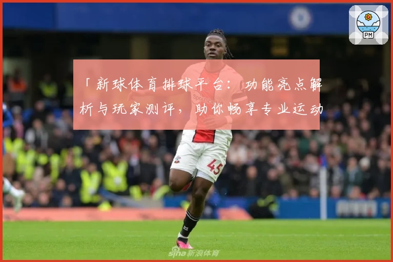 「新球体育排球平台：功能亮点解析与玩家测评，助你畅享专业运动体验」