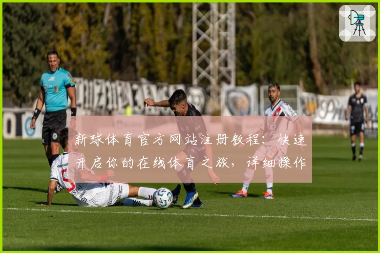 新球体育官方网站注册教程：快速开启你的在线体育之旅，详细操作指南新人必看