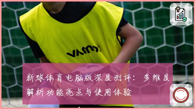 新球体育电脑版深度测评：多维度解析功能亮点与使用体验