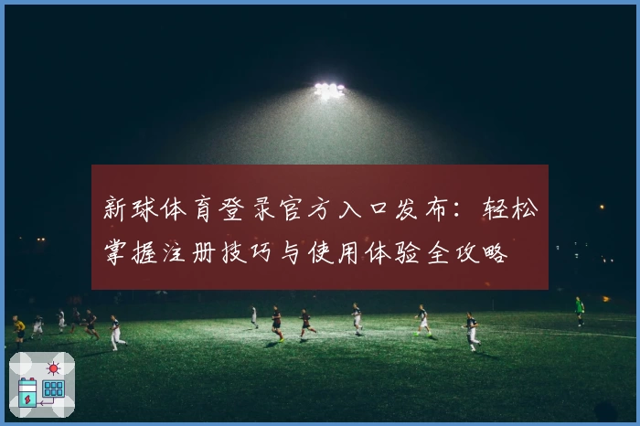 新球体育登录官方入口发布：轻松掌握注册技巧与使用体验全攻略