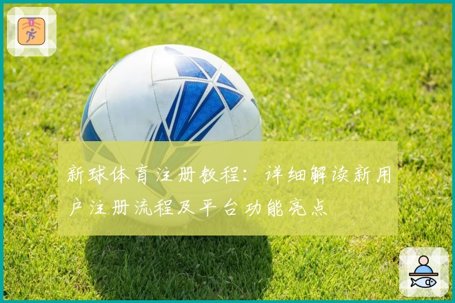 新球体育注册教程：详细解读新用户注册流程及平台功能亮点