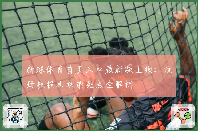 新球体育首页入口最新版上线：注册教程及功能亮点全解析