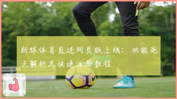 新球体育直连网页版上线:功能亮点解析及快速注册教程