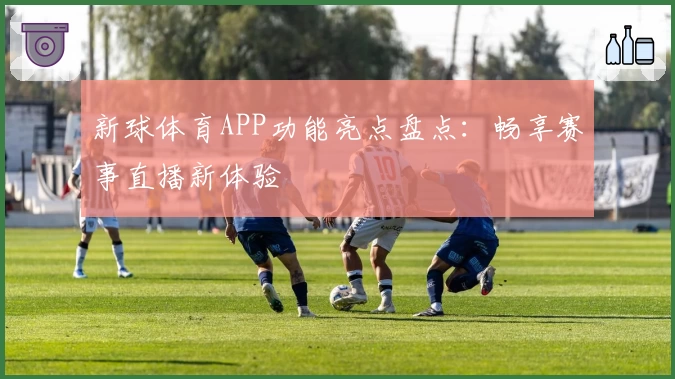 新球体育APP功能亮点盘点：畅享赛事直播新体验