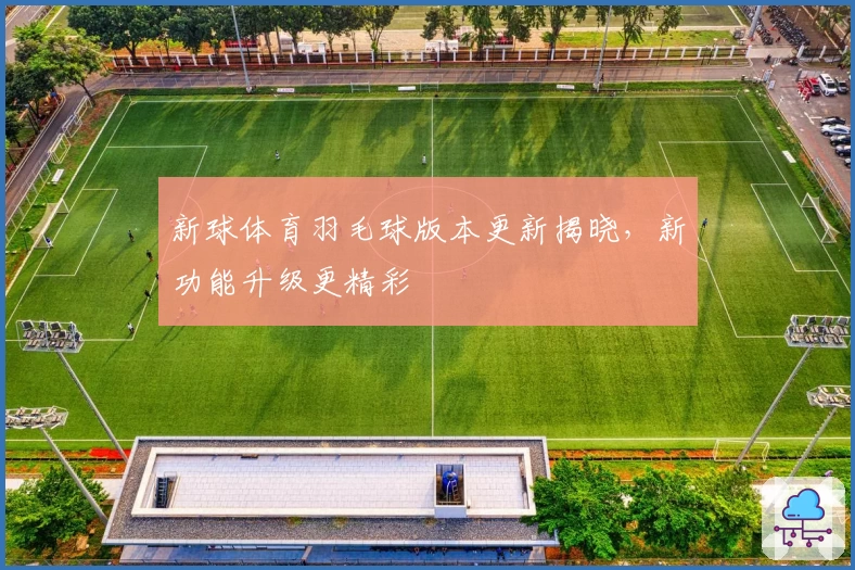 新球体育羽毛球版本更新揭晓，新功能升级更精彩