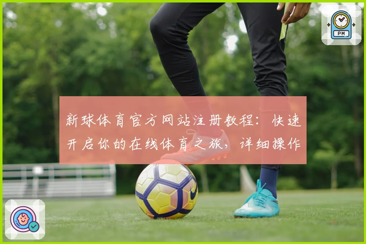 新球体育官方网站注册教程：快速开启你的在线体育之旅，详细操作指南新人必看